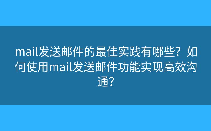 mail发送邮件的最佳实践有哪些？如何使用mail发送邮件功能实现高效沟通？