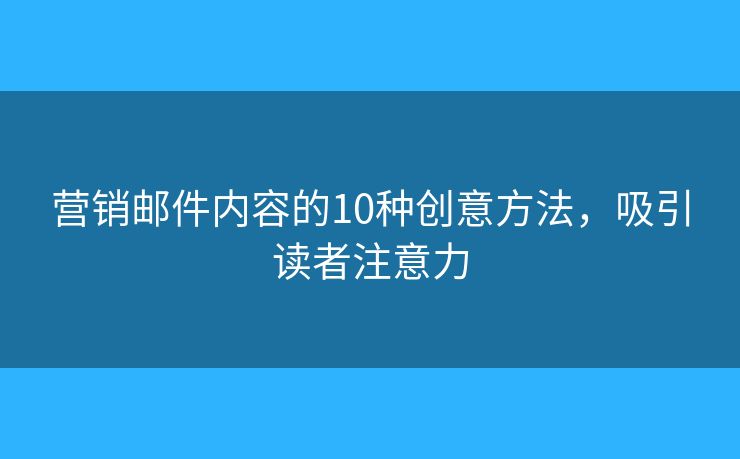 营销邮件内容的10种创意方法，吸引读者注意力