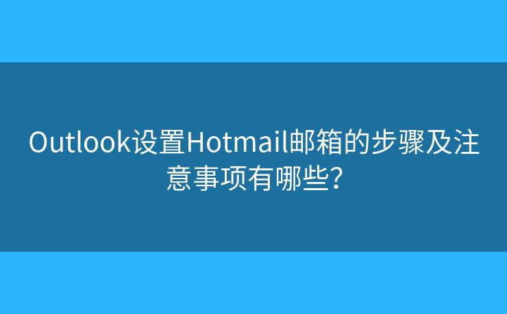 Outlook设置Hotmail邮箱的步骤及注意事项有哪些？