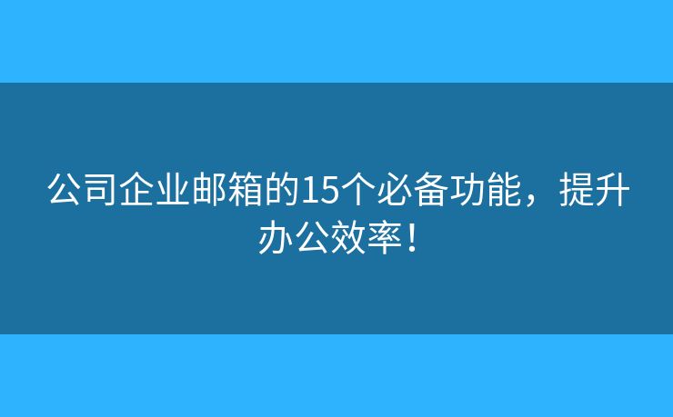 公司企业邮箱的15个必备功能，提升办公效率！