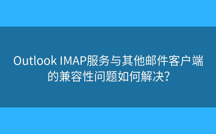 Outlook IMAP服务与其他邮件客户端的兼容性问题如何解决？
