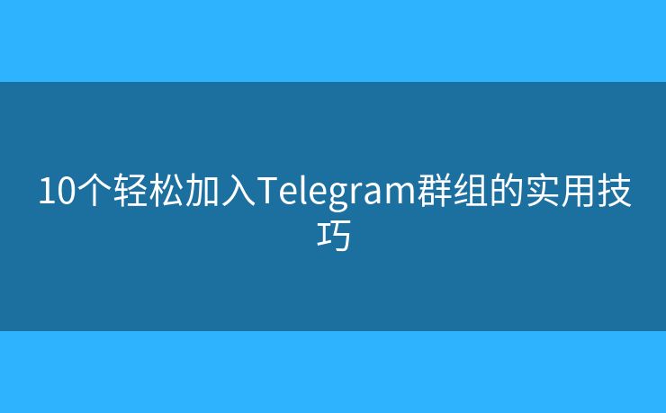 10个轻松加入Telegram群组的实用技巧