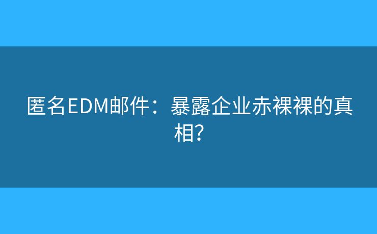 匿名EDM邮件：暴露企业赤裸裸的真相？