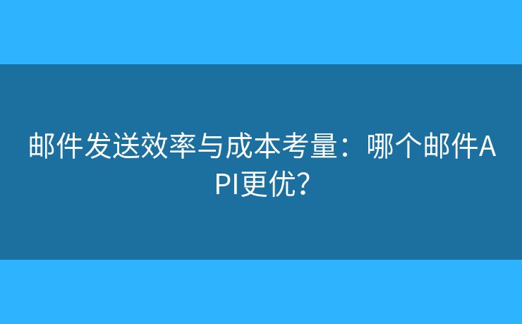 邮件发送效率与成本考量：哪个邮件API更优？