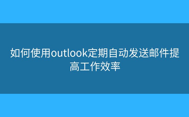 如何使用outlook定期自动发送邮件提高工作效率