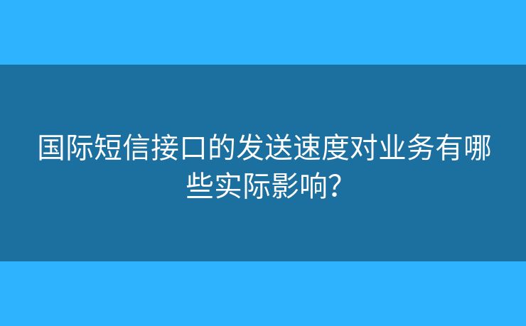 国际短信接口的发送速度对业务有哪些实际影响？