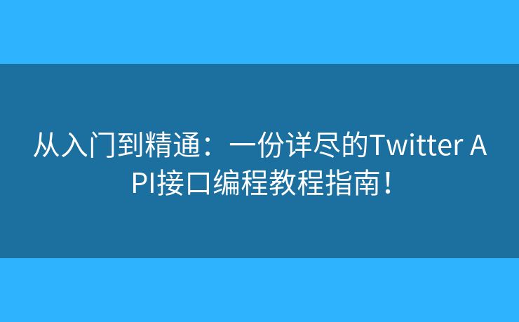 从入门到精通：一份详尽的Twitter API接口编程教程指南！