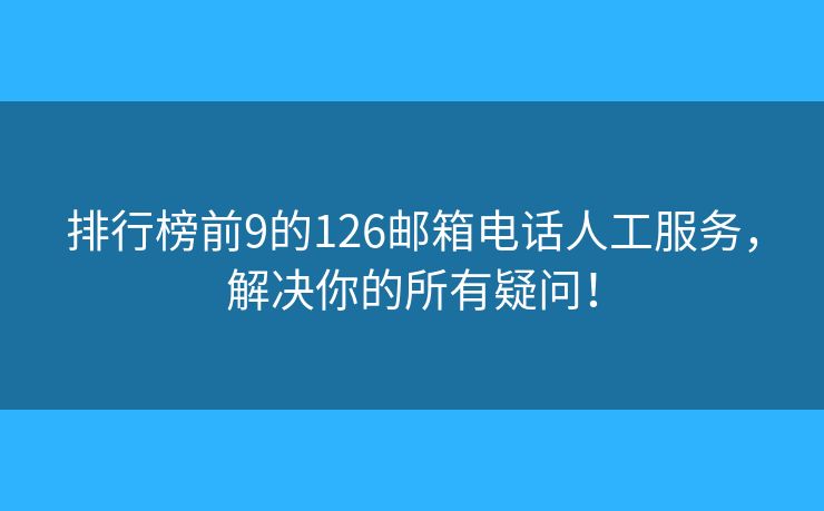 排行榜前9的126邮箱电话人工服务，解决你的所有疑问！
