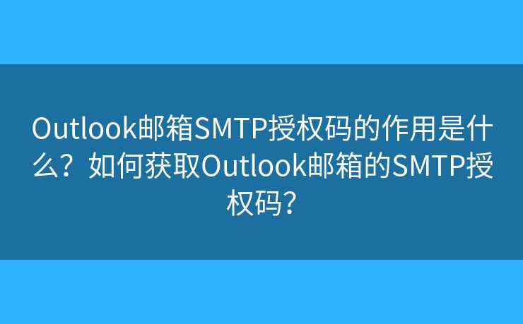 Outlook邮箱SMTP授权码的作用是什么？如何获取Outlook邮箱的SMTP授权码？
