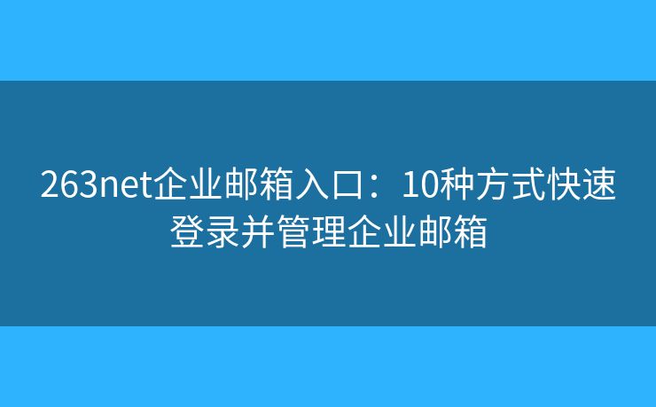 263net企业邮箱入口：10种方式快速登录并管理企业邮箱