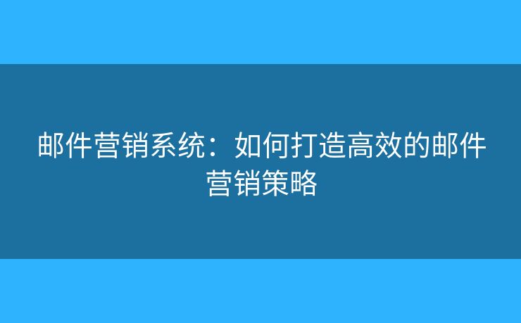 邮件营销系统：如何打造高效的邮件营销策略