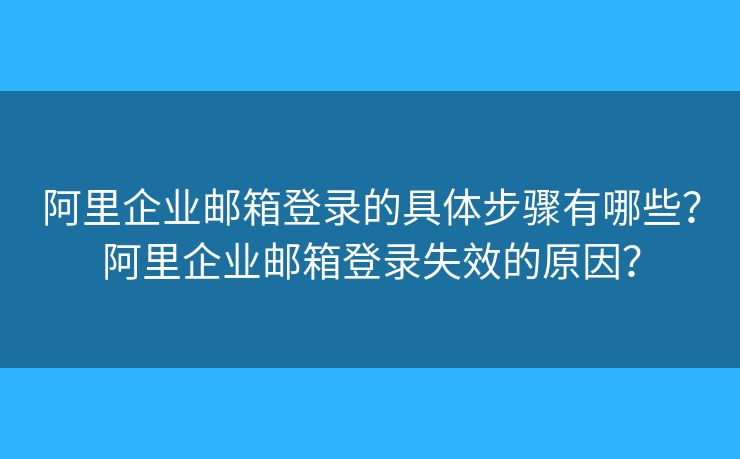 阿里企业邮箱登录的具体步骤有哪些？阿里企业邮箱登录失效的原因？