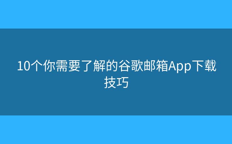 10个你需要了解的谷歌邮箱App下载技巧