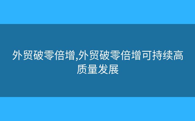 外贸破零倍增,外贸破零倍增可持续高质量发展