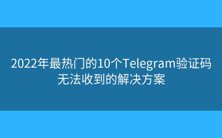 2022年最热门的10个Telegram验证码无法收到的解决方案