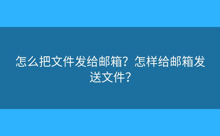 怎么把文件发给邮箱？怎样给邮箱发送文件？