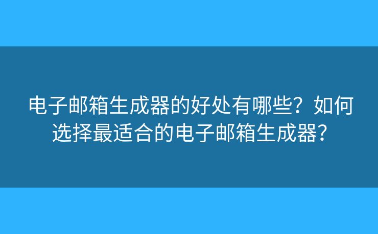 电子邮箱生成器的好处有哪些？如何选择最适合的电子邮箱生成器？