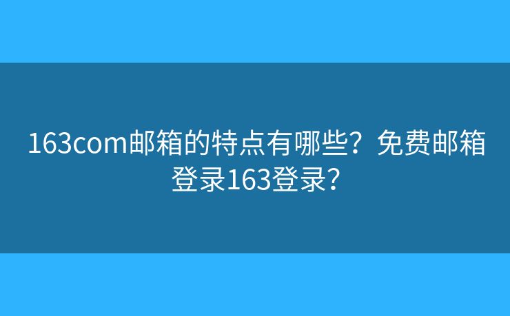 163com邮箱的特点有哪些？免费邮箱登录163登录？