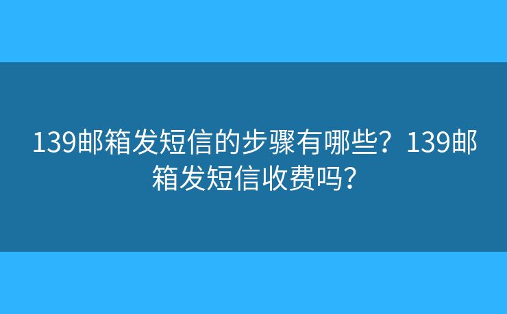 139邮箱发短信的步骤有哪些？139邮箱发短信收费吗？