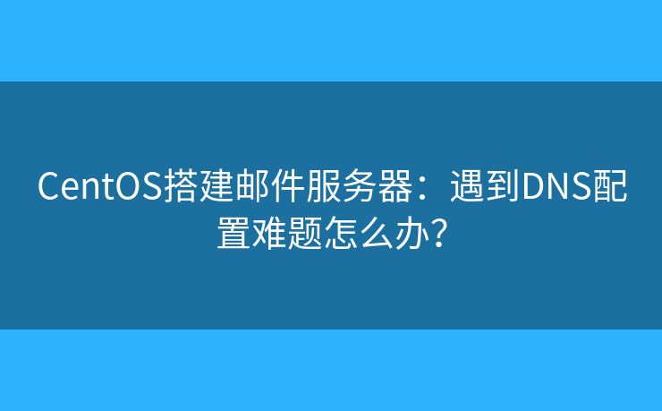 CentOS搭建邮件服务器：遇到DNS配置难题怎么办？