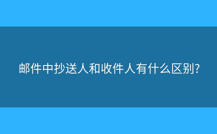 邮件中抄送人和收件人有什么区别? 邮件中抄送人和收件人有什么区别?
