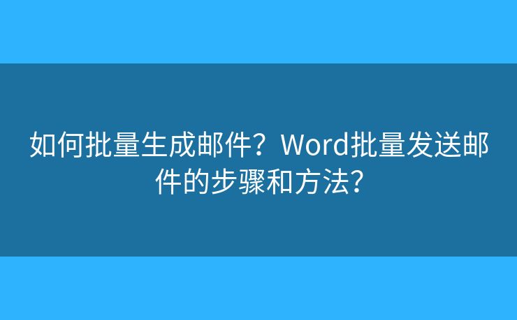 如何批量生成邮件?Word批量发送邮件的步骤和方法? 如何批量生成邮件?Word批量发送邮件的步骤和方法?