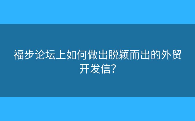 福步论坛上如何做出脱颖而出的外贸开发信？