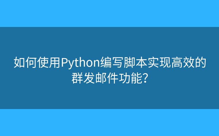 如何使用Python编写脚本实现高效的群发邮件功能？