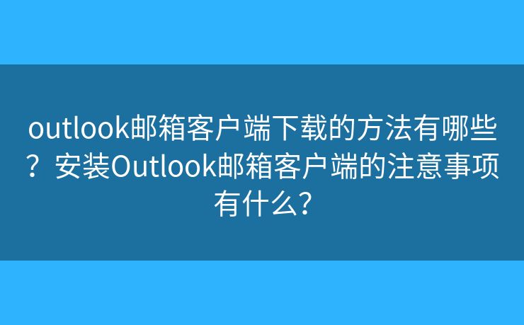 outlook邮箱客户端下载的方法有哪些？安装Outlook邮箱客户端的注意事项有什么？