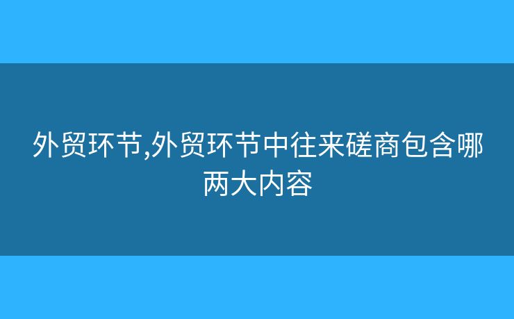 外贸环节,外贸环节中往来磋商包含哪两大内容