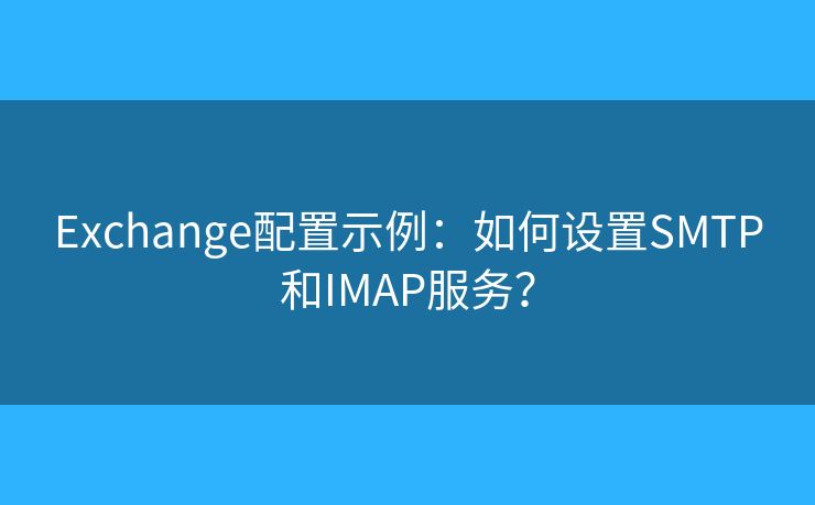 Exchange配置示例：如何设置SMTP和IMAP服务？