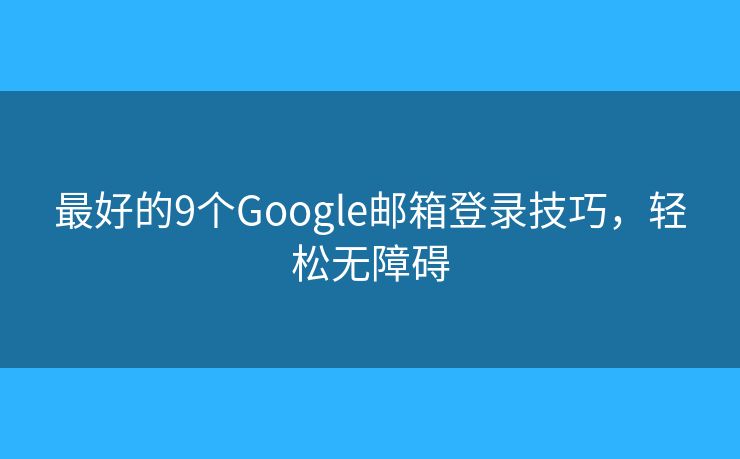 最好的9个Google邮箱登录技巧，轻松无障碍