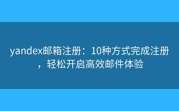 yandex邮箱注册：10种方式完成注册，轻松开启高效邮件体验