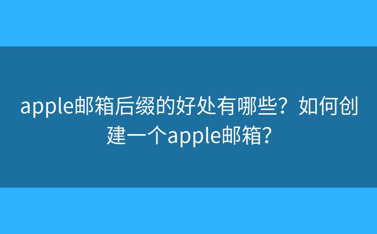 apple邮箱后缀的好处有哪些？如何创建一个apple邮箱？