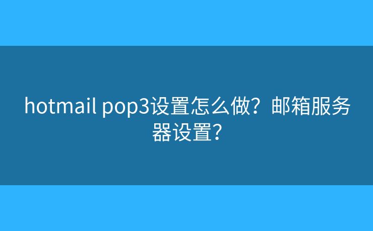 hotmail pop3设置怎么做？邮箱服务器设置？