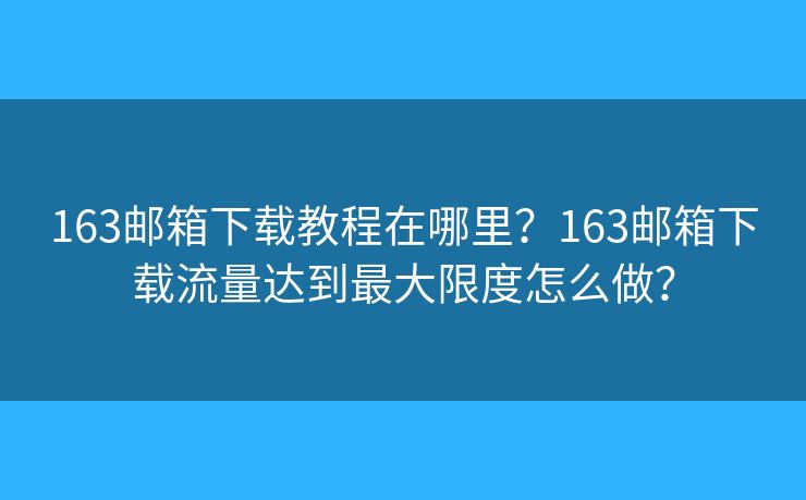 163邮箱下载教程在哪里？163邮箱下载流量达到最大限度怎么做？