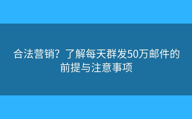 合法营销？了解每天群发50万邮件的前提与注意事项
