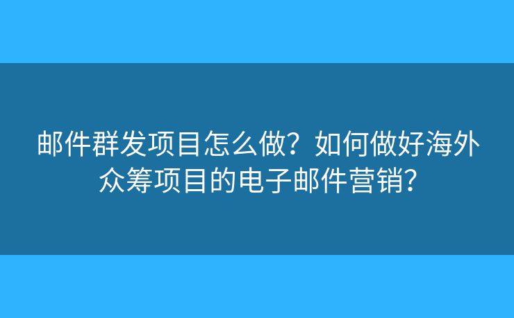 邮件群发项目怎么做？如何做好海外众筹项目的电子邮件营销？