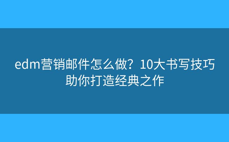 edm营销邮件怎么做?10大书写技巧助你打造经典之作 edm营销邮件怎么做?10大书写技巧助你打造经典之作