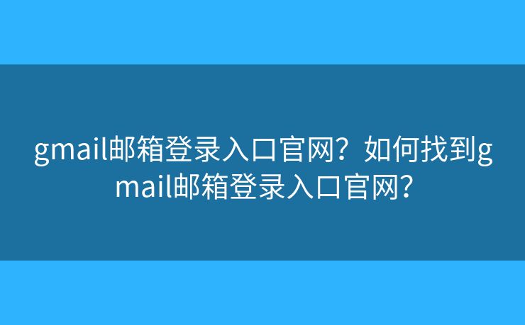 gmail邮箱登录入口官网?如何找到gmail邮箱登录入口官网? gmail邮箱登录入口官网?如何找到gmail邮箱登录入口官网?