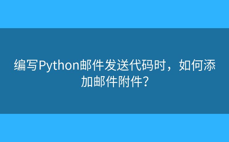 编写Python邮件发送代码时,如何添加邮件附件? 编写Python邮件发送代码时,如何添加邮件附件?
