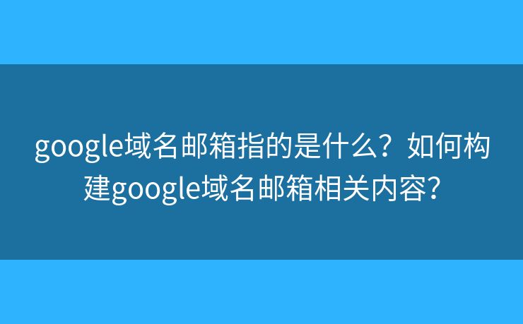 google域名邮箱指的是什么?如何构建google域名邮箱相关内容? google域名邮箱指的是什么?如何构建google域名邮箱相关内容?