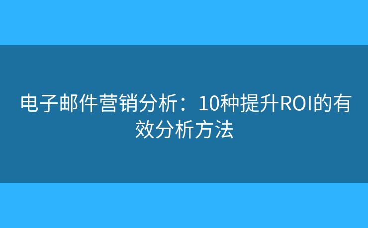 电子邮件营销分析：10种提升ROI的有效分析方法