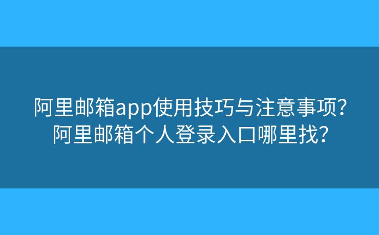 阿里邮箱app使用技巧与注意事项？阿里邮箱个人登录入口哪里找？