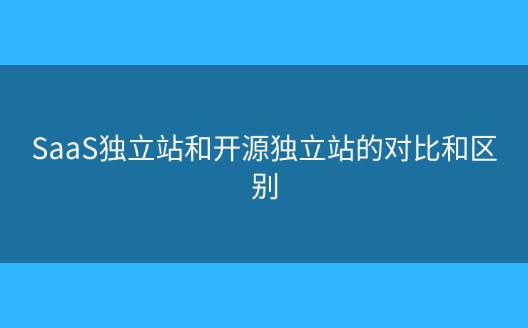 SaaS独立站和开源独立站的对比和区别