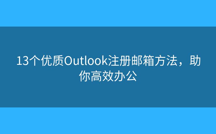 13个优质Outlook注册邮箱方法，助你高效办公