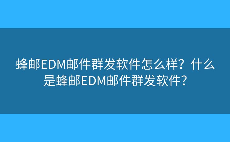 蜂邮EDM邮件群发软件怎么样？什么是蜂邮EDM邮件群发软件？