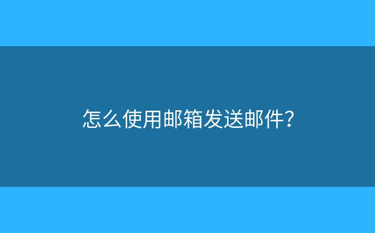 怎么使用邮箱发送邮件？