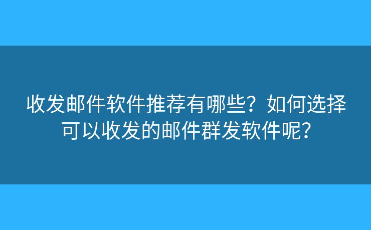 收发邮件软件推荐有哪些？如何选择可以收发的邮件群发软件呢？