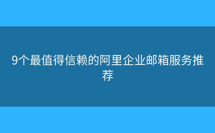 9个最值得信赖的阿里企业邮箱服务推荐